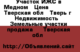 Участок ИЖС в Медном › Цена ­ 280 000 - Тверская обл., Тверь г. Недвижимость » Земельные участки продажа   . Тверская обл.